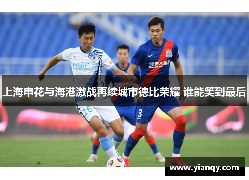 上海申花与海港激战再续城市德比荣耀 谁能笑到最后