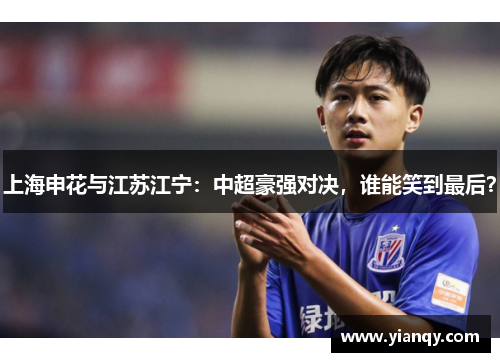上海申花与江苏江宁：中超豪强对决，谁能笑到最后？