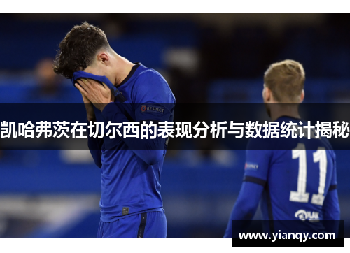 凯哈弗茨在切尔西的表现分析与数据统计揭秘