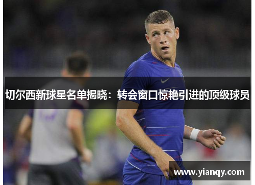 切尔西新球星名单揭晓：转会窗口惊艳引进的顶级球员