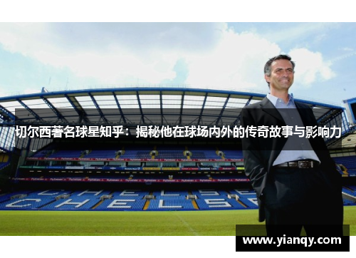 切尔西著名球星知乎：揭秘他在球场内外的传奇故事与影响力
