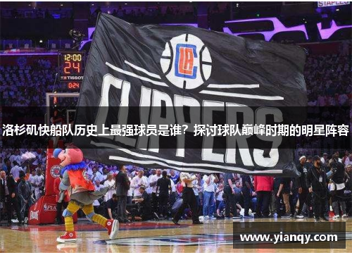 洛杉矶快船队历史上最强球员是谁？探讨球队巅峰时期的明星阵容