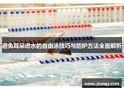 避免耳朵进水的自由泳技巧与防护方法全面解析