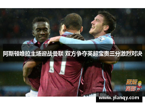 阿斯顿维拉主场迎战曼联 双方争夺英超宝贵三分激烈对决