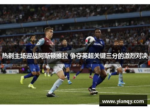 热刺主场迎战阿斯顿维拉 争夺英超关键三分的激烈对决