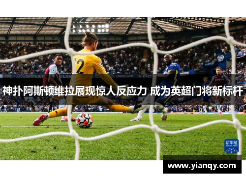 神扑阿斯顿维拉展现惊人反应力 成为英超门将新标杆