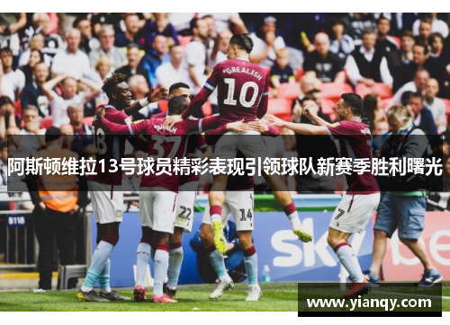 阿斯顿维拉13号球员精彩表现引领球队新赛季胜利曙光